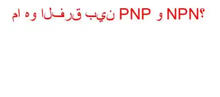 ما هو الفرق بين PNP و NPN؟